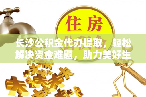 阳新长沙公积金代办提取，轻松解决资金难题，助力美好生活