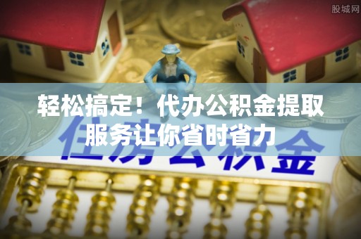 阳新轻松搞定！代办公积金提取服务让你省时省力