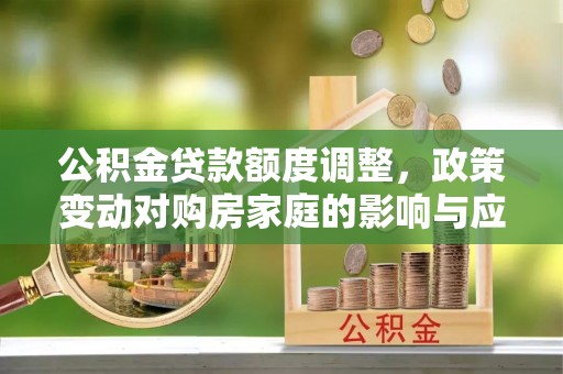阳新公积金贷款额度调整，政策变动对购房家庭的影响与应对策略