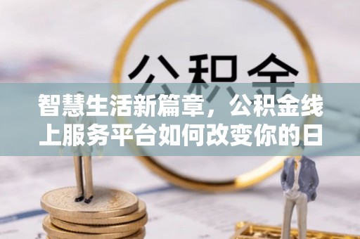 阳新智慧生活新篇章，公积金线上服务平台如何改变你的日常