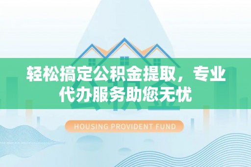 阳新轻松搞定公积金提取，专业代办服务助您无忧