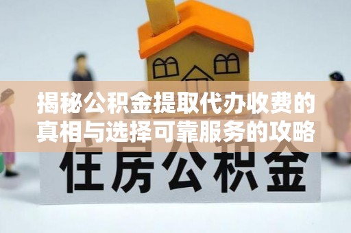 阳新揭秘公积金提取代办收费的真相与选择可靠服务的攻略