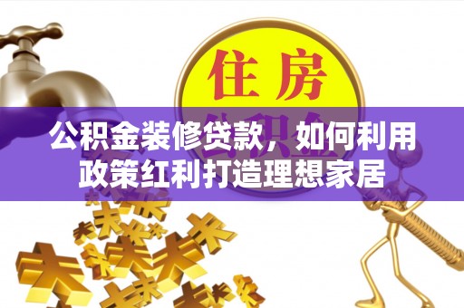 阳新公积金装修贷款，如何利用政策红利打造理想家居