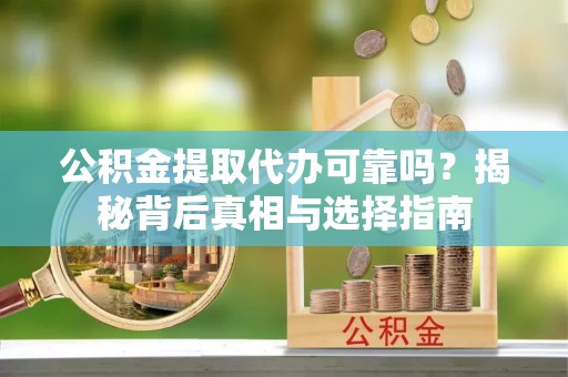 阳新公积金提取代办可靠吗？揭秘背后真相与选择指南
