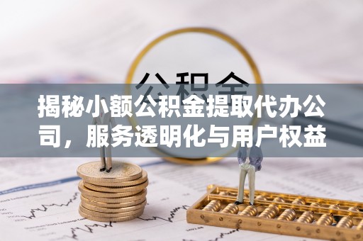 阳新揭秘小额公积金提取代办公司，服务透明化与用户权益保障