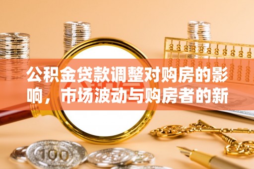 阳新公积金贷款调整对购房的影响，市场波动与购房者的新选择