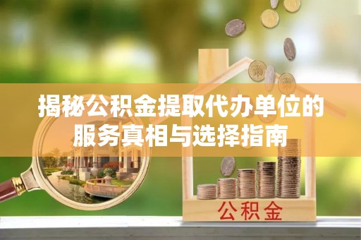 阳新揭秘公积金提取代办单位的服务真相与选择指南