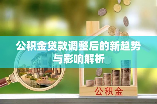 阳新公积金贷款调整后的新趋势与影响解析