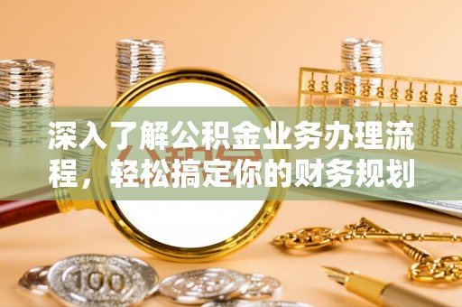 阳新深入了解公积金业务办理流程，轻松搞定你的财务规划