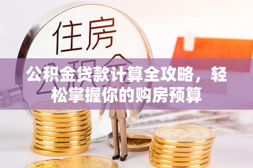 阳新公积金贷款计算全攻略，轻松掌握你的购房预算