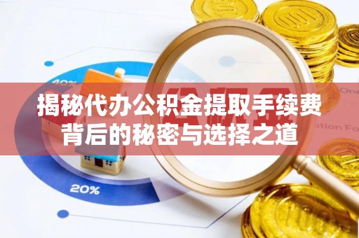 阳新揭秘代办公积金提取手续费背后的秘密与选择之道