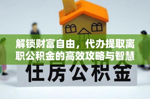 阳新解锁财富自由，代办提取离职公积金的高效攻略与智慧选择