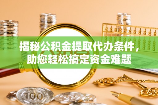 阳新揭秘公积金提取代办条件，助您轻松搞定资金难题