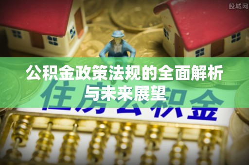 阳新公积金政策法规的全面解析与未来展望