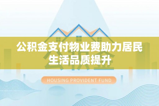 阳新公积金支付物业费助力居民生活品质提升