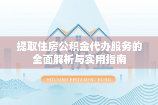 阳新提取住房公积金代办服务的全面解析与实用指南