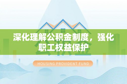 阳新深化理解公积金制度，强化职工权益保护