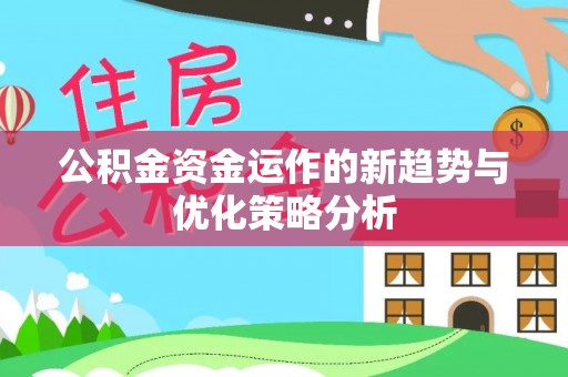 阳新公积金资金运作的新趋势与优化策略分析