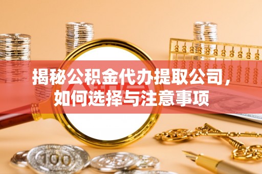 阳新揭秘公积金代办提取公司，如何选择与注意事项