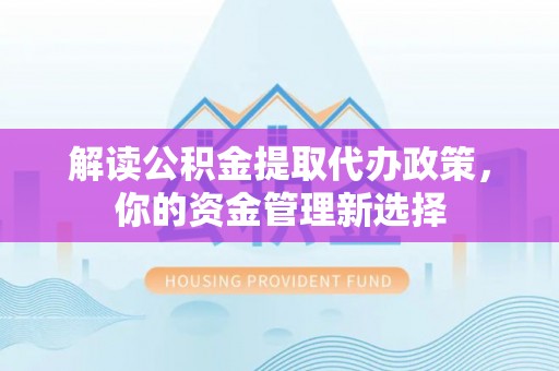 阳新解读公积金提取代办政策，你的资金管理新选择