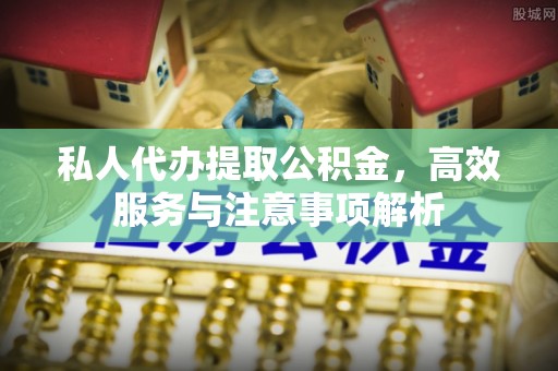 阳新私人代办提取公积金，高效服务与注意事项解析