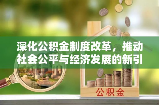 阳新深化公积金制度改革，推动社会公平与经济发展的新引擎