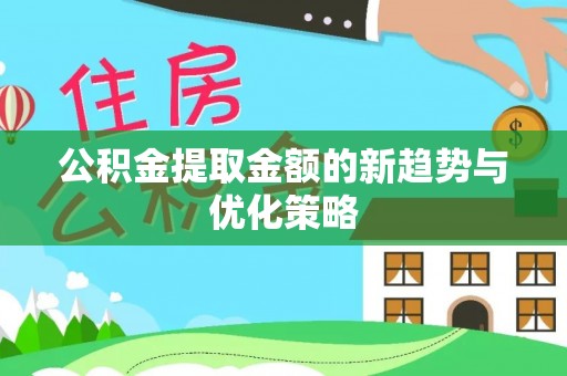 阳新公积金提取金额的新趋势与优化策略
