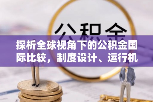 阳新探析全球视角下的公积金国际比较，制度设计、运行机制与未来趋势