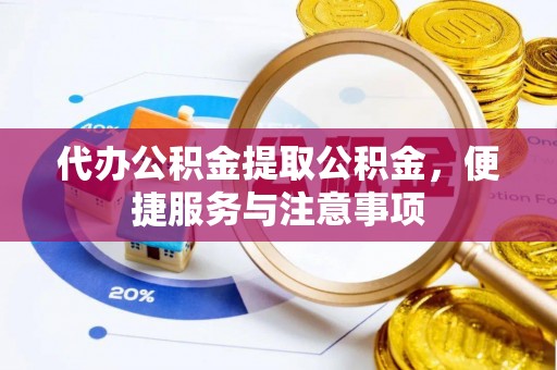 阳新代办公积金提取公积金，便捷服务与注意事项