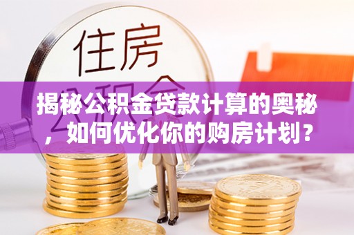 阳新揭秘公积金贷款计算的奥秘，如何优化你的购房计划？