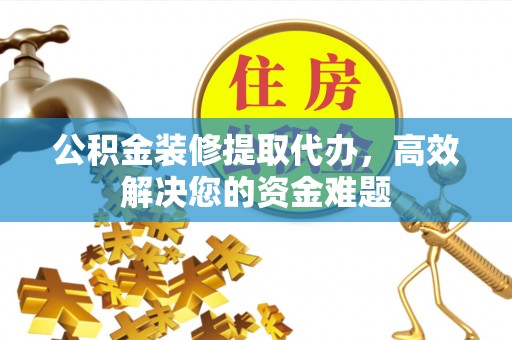 阳新公积金装修提取代办，高效解决您的资金难题