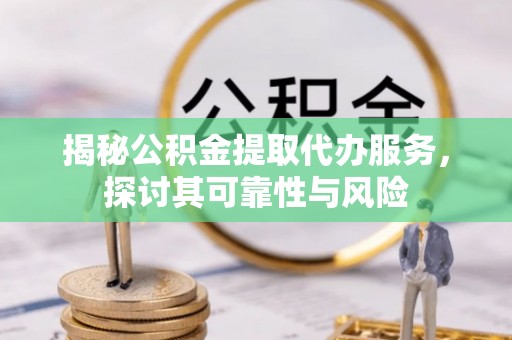 阳新揭秘公积金提取代办服务，探讨其可靠性与风险