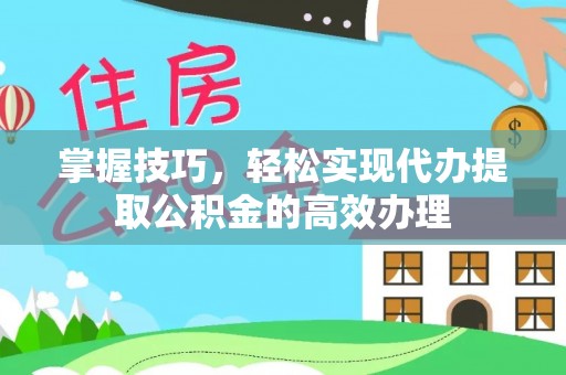 阳新掌握技巧，轻松实现代办提取公积金的高效办理