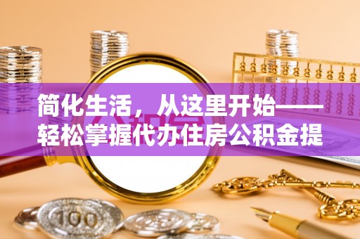 阳新简化生活，从这里开始——轻松掌握代办住房公积金提取全流程