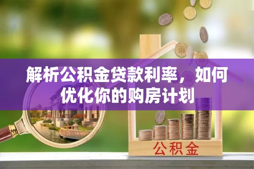 阳新解析公积金贷款利率，如何优化你的购房计划