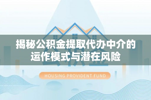 阳新揭秘公积金提取代办中介的运作模式与潜在风险