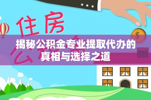 阳新揭秘公积金专业提取代办的真相与选择之道