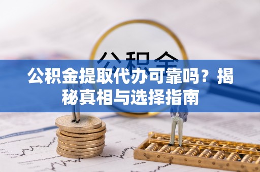 阳新公积金提取代办可靠吗？揭秘真相与选择指南