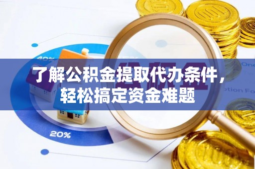 阳新了解公积金提取代办条件，轻松搞定资金难题