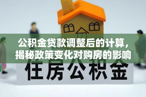 阳新公积金贷款调整后的计算，揭秘政策变化对购房的影响