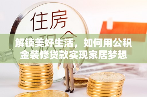 阳新解锁美好生活，如何用公积金装修贷款实现家居梦想