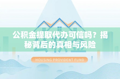 阳新公积金提取代办可信吗？揭秘背后的真相与风险