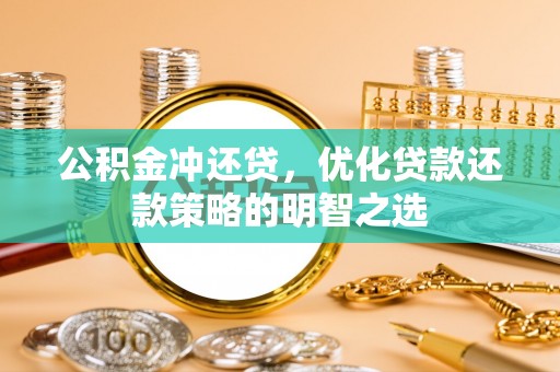 阳新公积金冲还贷，优化贷款还款策略的明智之选