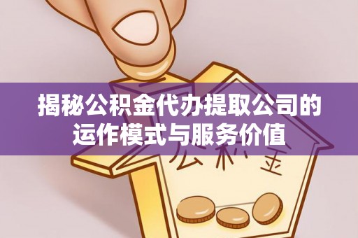 阳新揭秘公积金代办提取公司的运作模式与服务价值