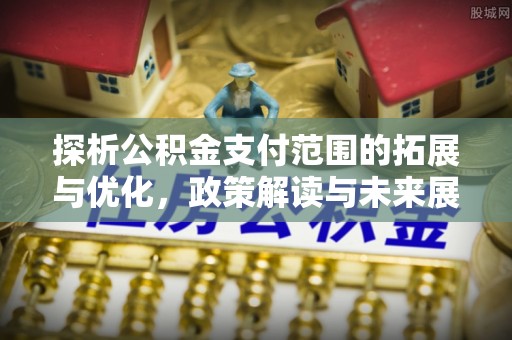 阳新探析公积金支付范围的拓展与优化，政策解读与未来展望