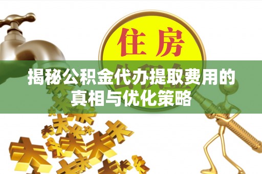 阳新揭秘公积金代办提取费用的真相与优化策略