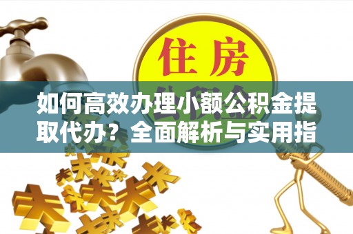 阳新如何高效办理小额公积金提取代办？全面解析与实用指南
