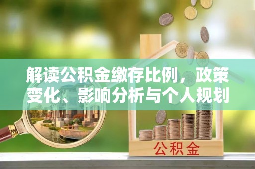阳新解读公积金缴存比例，政策变化、影响分析与个人规划