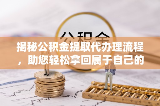 阳新揭秘公积金提取代办理流程，助您轻松拿回属于自己的钱