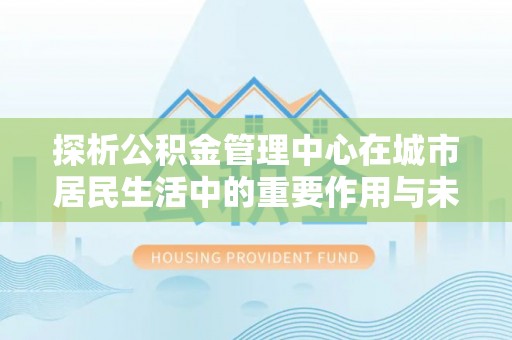 阳新探析公积金管理中心在城市居民生活中的重要作用与未来发展趋势